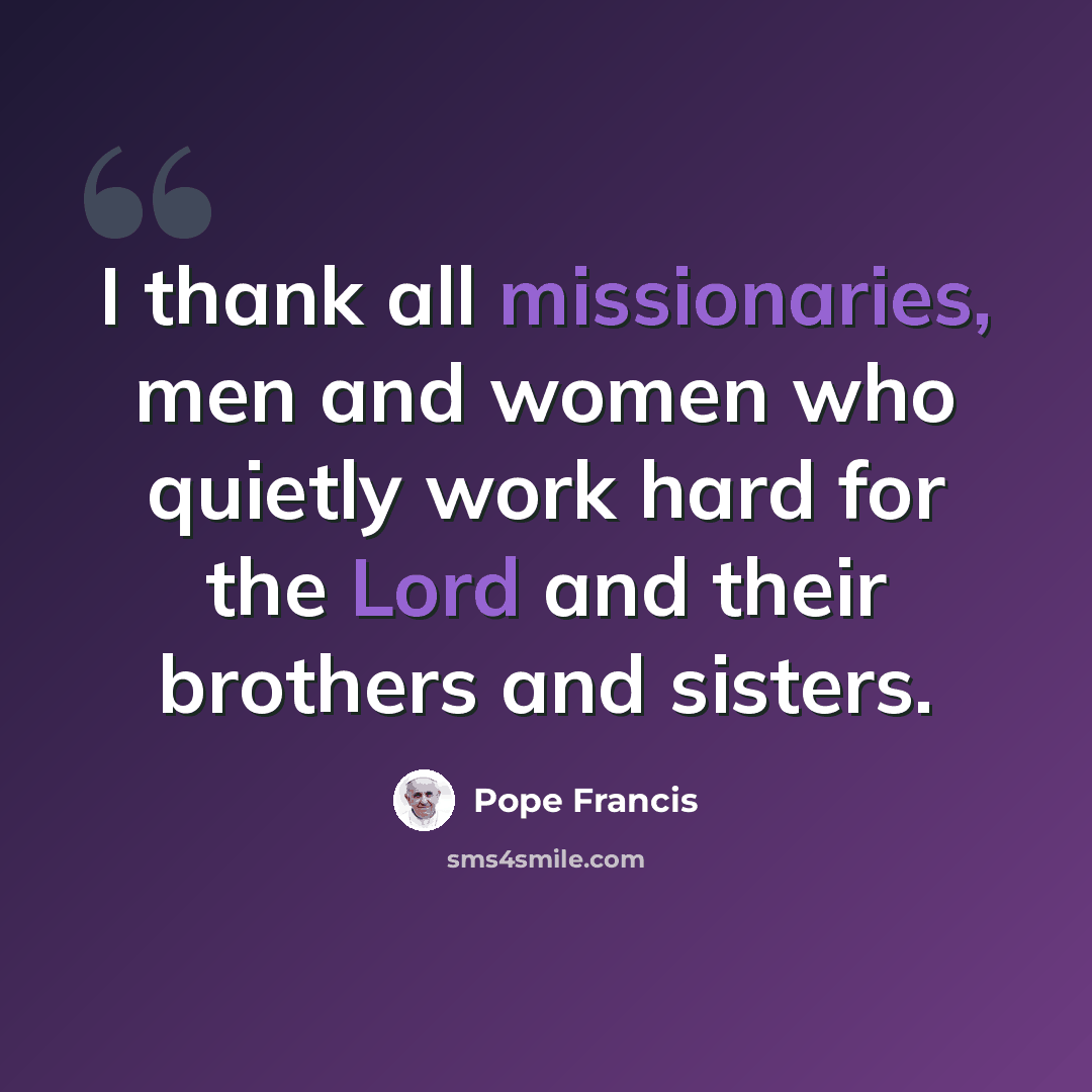 “I thank all missionaries, men and women who quietly work hard for the Lord and their brothers and sisters.” quote by Pope Francis