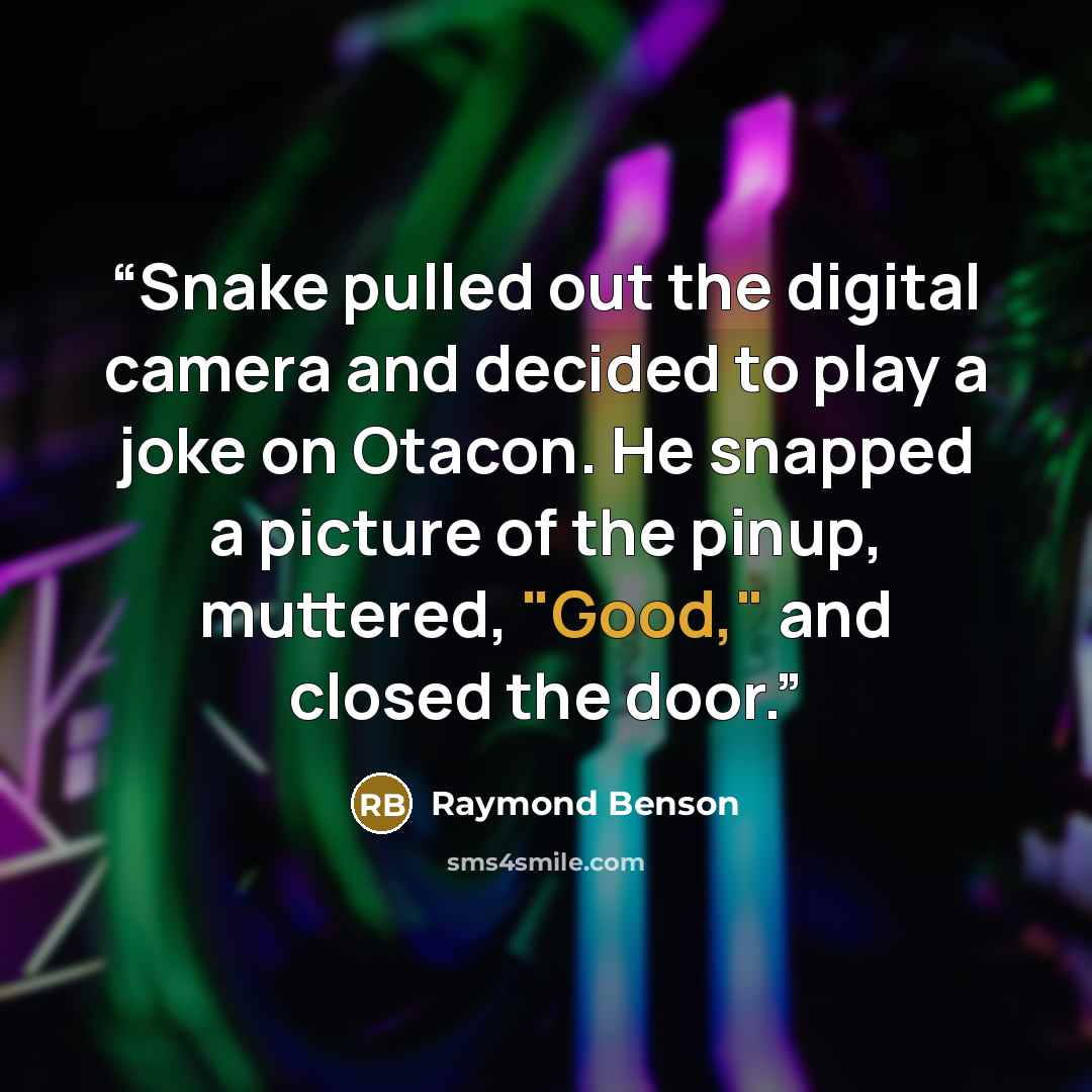 “Snake pulled out the digital camera and decided to play a joke on Otacon. He snapped a picture of the pinup, muttered, "Good," and closed the door.” quote by Raymond Benson