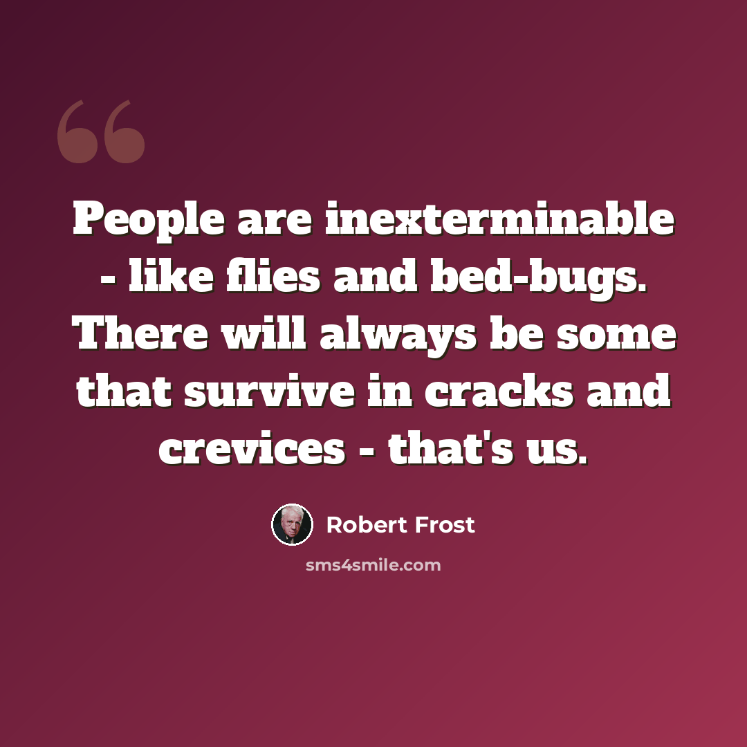 “People are inexterminable - like flies and bed-bugs. There will always be some that survive in cracks and crevices - that's us.” quote by Robert Frost