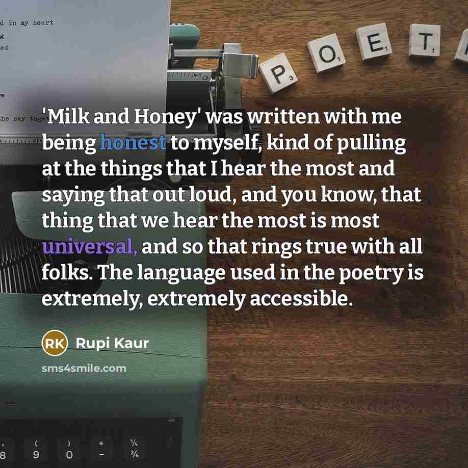 “'Milk and Honey' was written with me being honest to myself, kind of pulling at the things that I hear the most and saying that out loud, and you know, that thing that we hear the most is most universal, and so that rings true with all folks. The language used in the poetry is extremely, extremely…” quote by Rupi Kaur