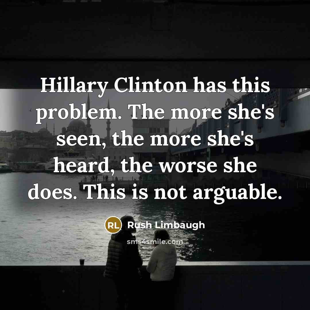 “Hillary Clinton has this problem. The more she's seen, the more she's heard, the worse she does. This is not arguable.” quote by Rush Limbaugh