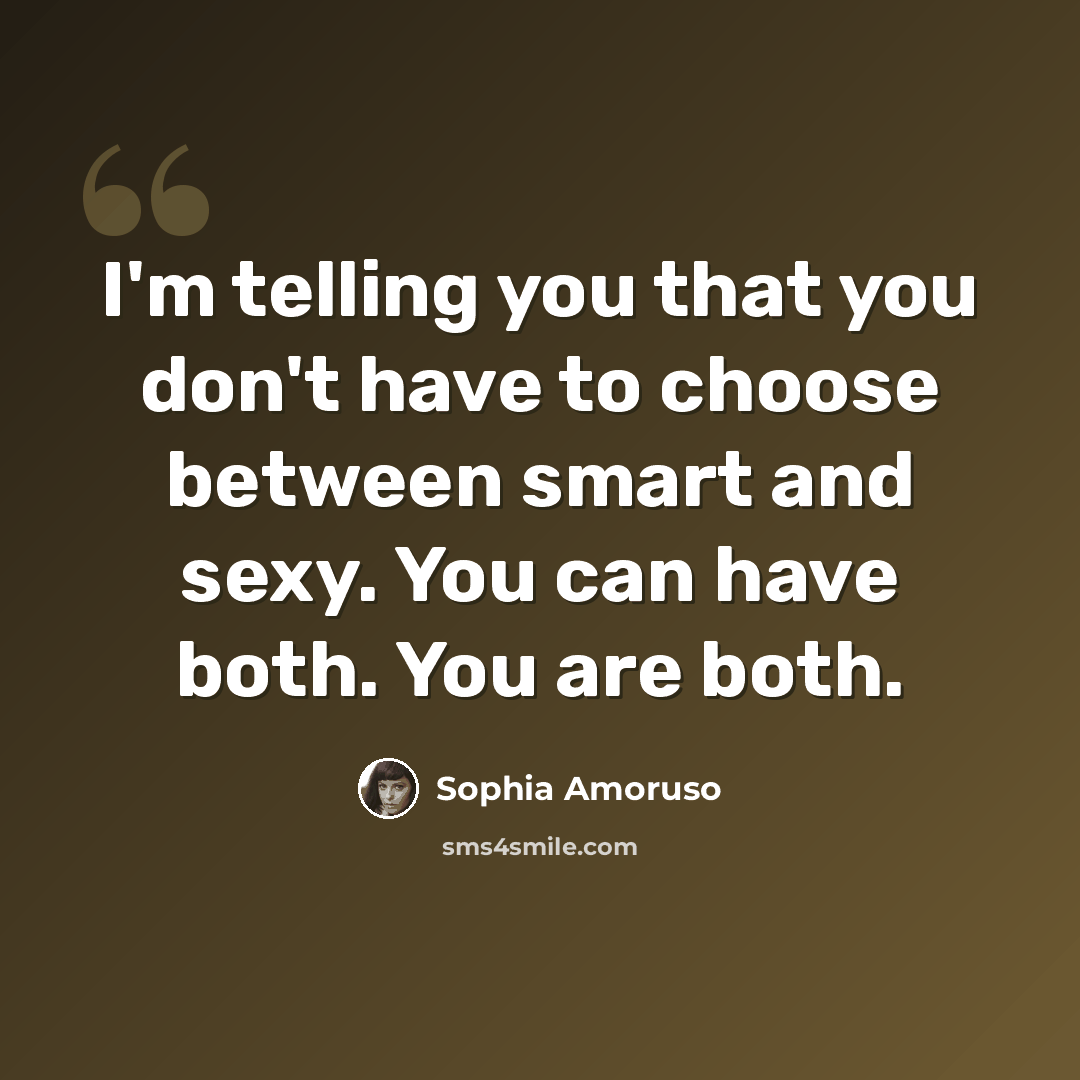 “I'm telling you that you don't have to choose between smart and sexy. You can have both. You are both.” quote by Sophia Amoruso