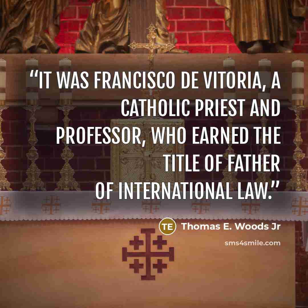 “It was Francisco de Vitoria, a Catholic priest and professor, who earned the title of father of international law.” quote by Thomas E. Woods Jr