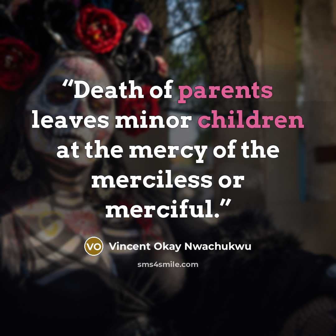 “Death of parents leaves minor children at the mercy of the merciless or merciful.” quote by Vincent Okay Nwachukwu