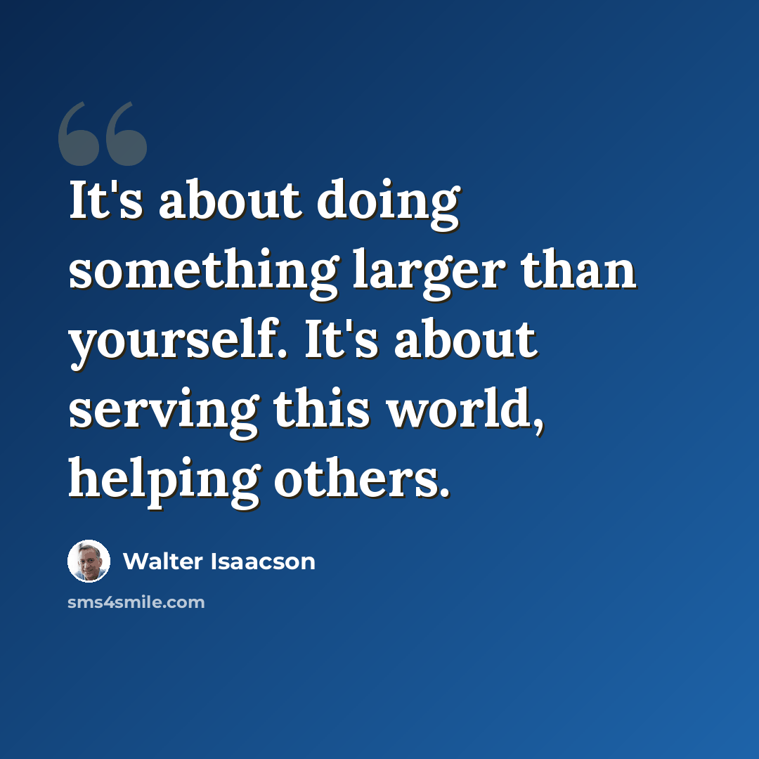 “It's about doing something larger than yourself. It's about serving this world, helping others.” quote by Walter Isaacson