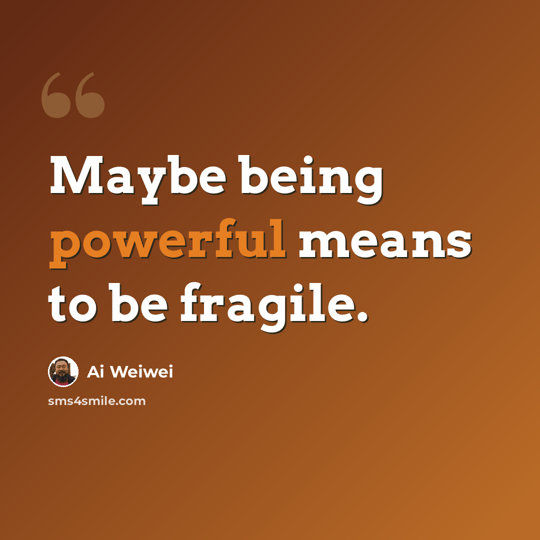 “Maybe being powerful means to be fragile.” quote by Ai Weiwei
