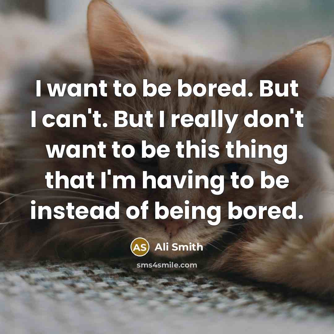 “I want to be bored. But I can't. But I really don't want to be this thing that I'm having to be instead of being bored.” quote by Ali Smith