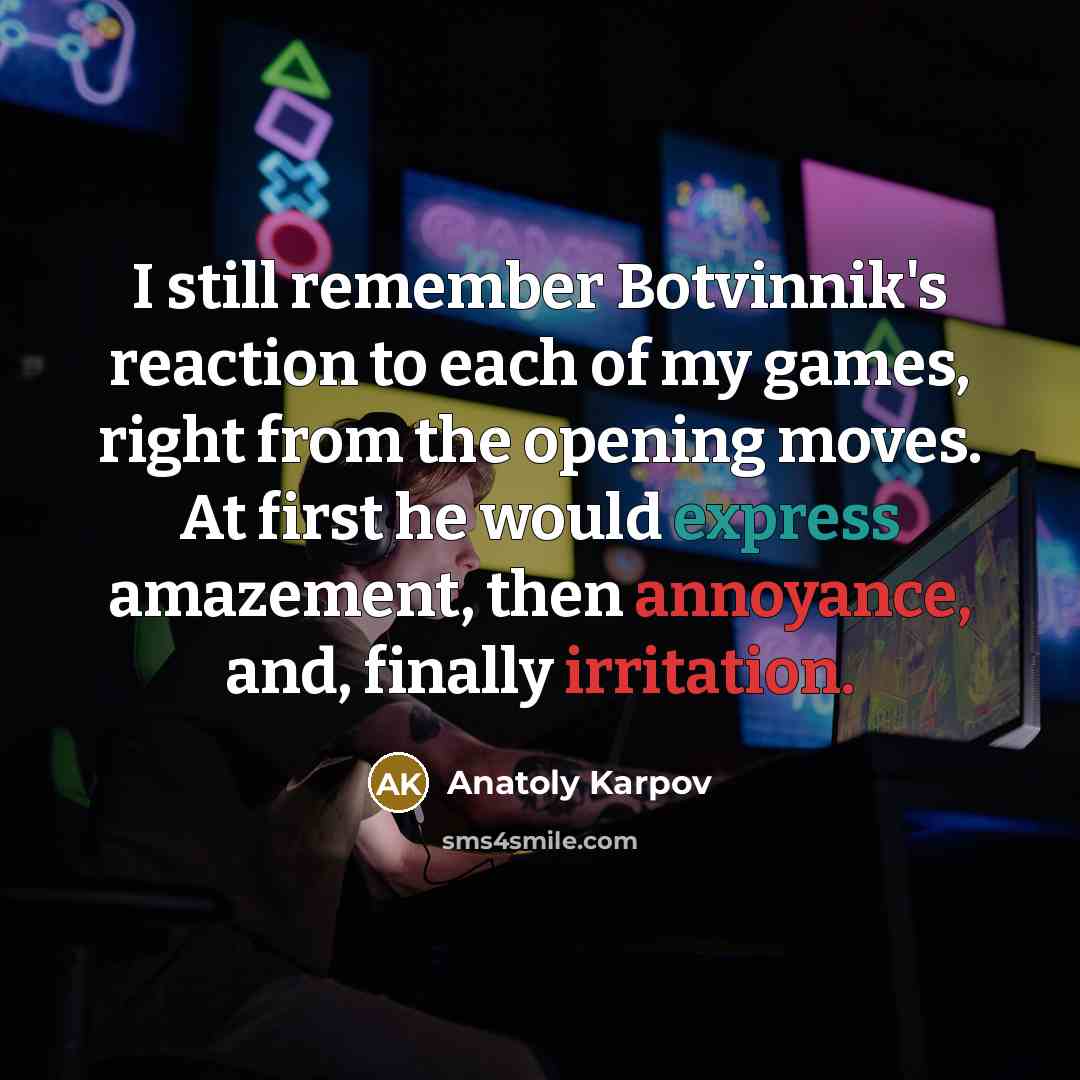“I still remember Botvinnik's reaction to each of my games, right from the opening moves. At first he would express amazement, then annoyance, and, finally irritation.” quote by Anatoly Karpov