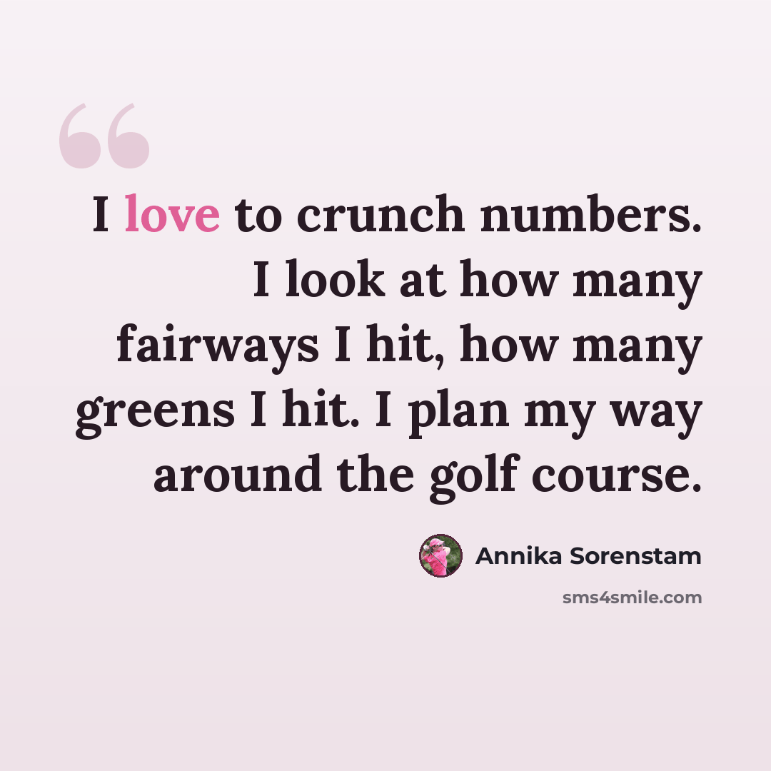 “I love to crunch numbers. I look at how many fairways I hit, how many greens I hit. I plan my way around the golf course.” quote by Annika Sorenstam