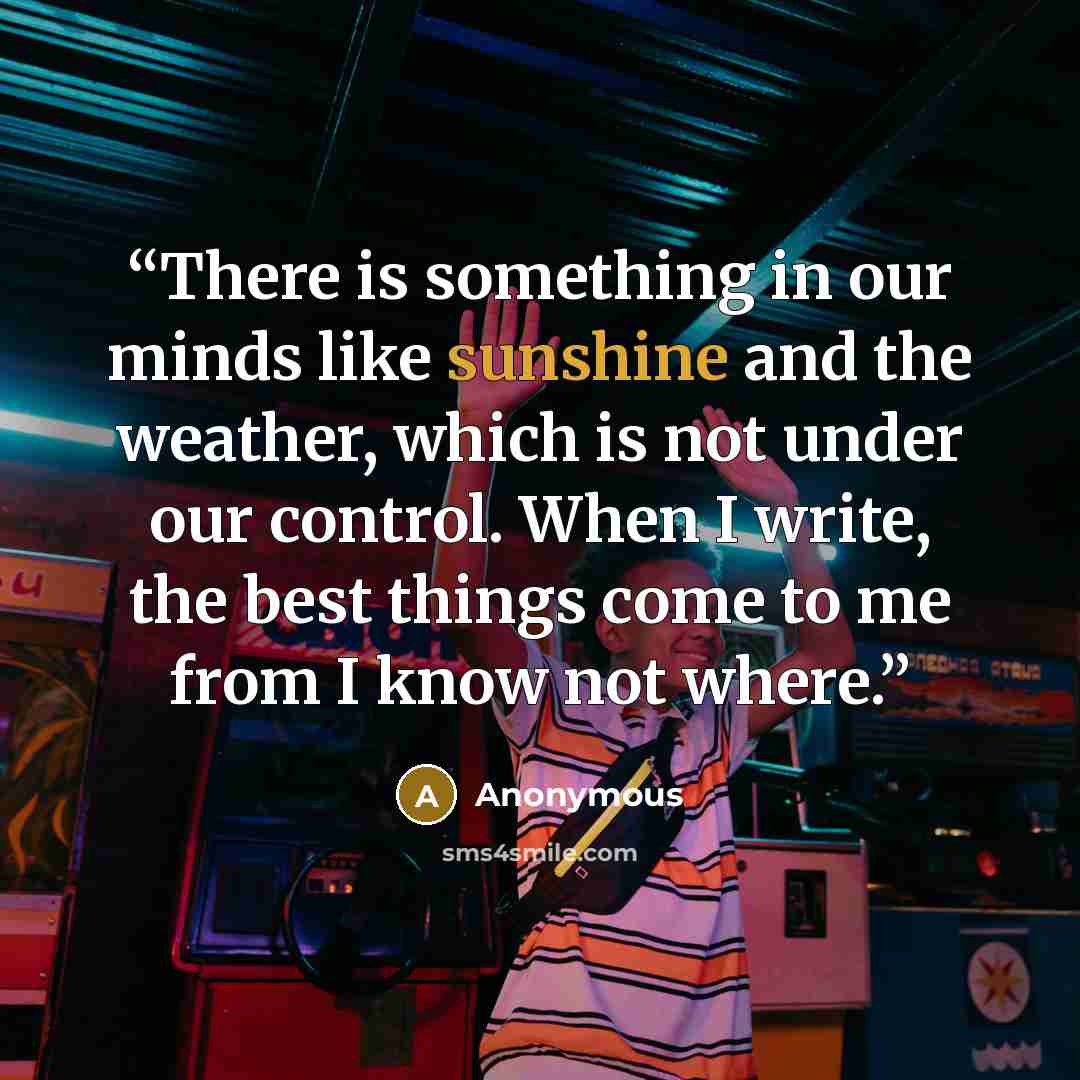 “There is something in our minds like sunshine and the weather, which is not under our control. When I write, the best things come to me from I know not where.” quote by Anonymous