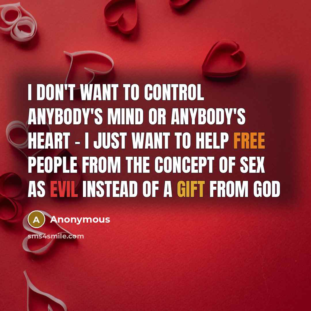 “I don't want to control anybody's mind or anybody's heart - I just want to help free people from the concept of sex as evil instead of a gift from God” quote by Anonymous