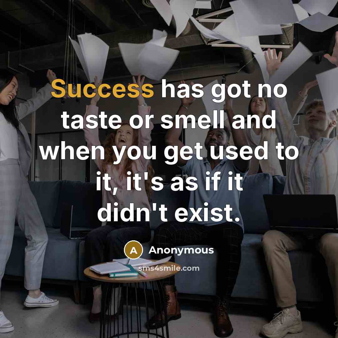 “Success has got no taste or smell and when you get used to it, it's as if it didn't exist.” quote by Anonymous