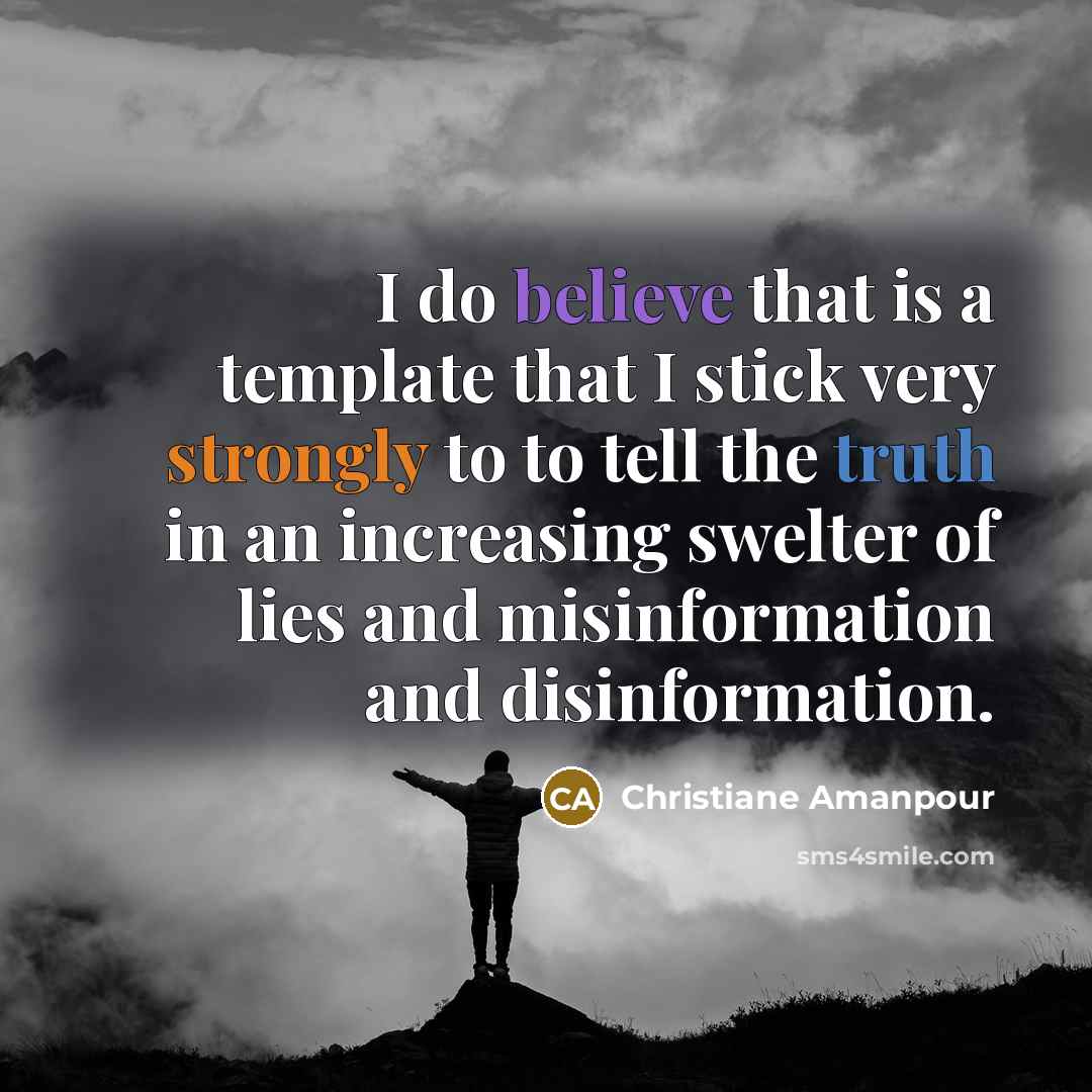“I do believe that is a template that I stick very strongly to to tell the truth in an increasing swelter of lies and misinformation and disinformation.” quote by Christiane Amanpour