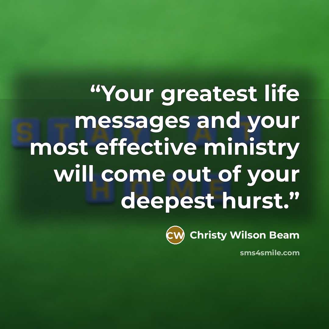“Your greatest life messages and your most effective ministry will come out of your deepest hurst.” quote by Christy Wilson Beam