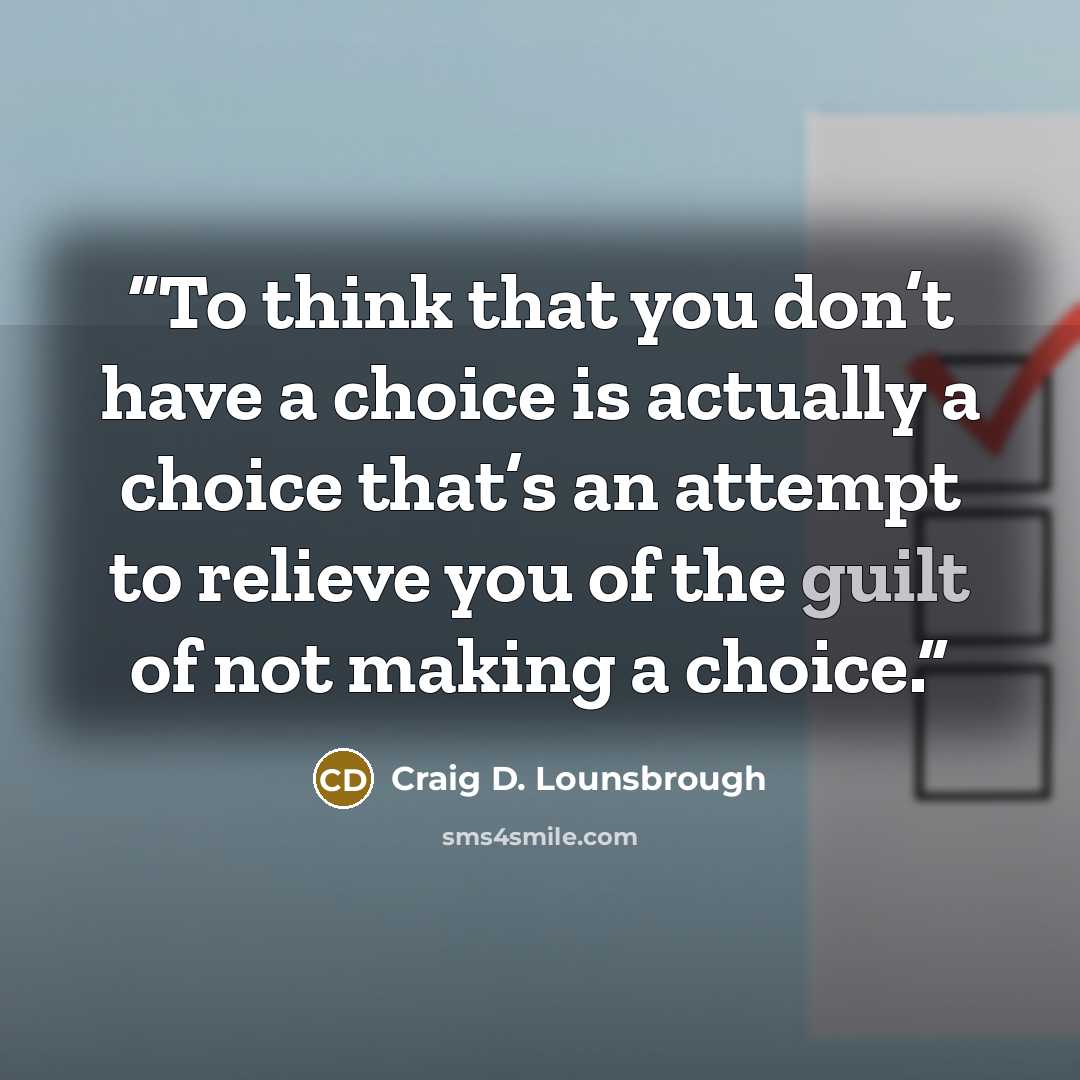 “To think that you don’t have a choice is actually a choice that’s an attempt to relieve you of the guilt of not making a choice.” quote by Craig D. Lounsbrough