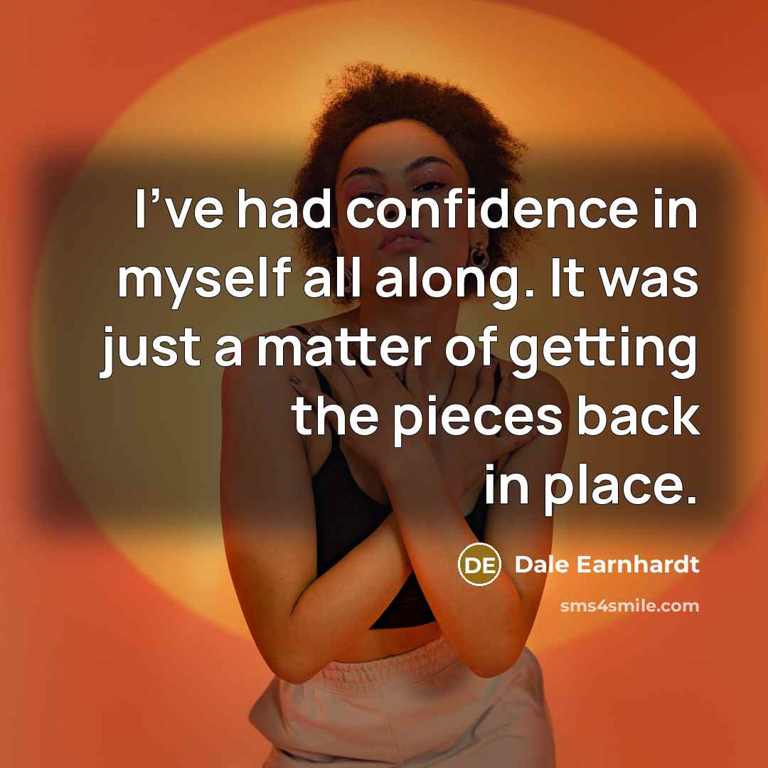 “I've had confidence in myself all along. It was just a matter of getting the pieces back in place.” quote by Dale Earnhardt