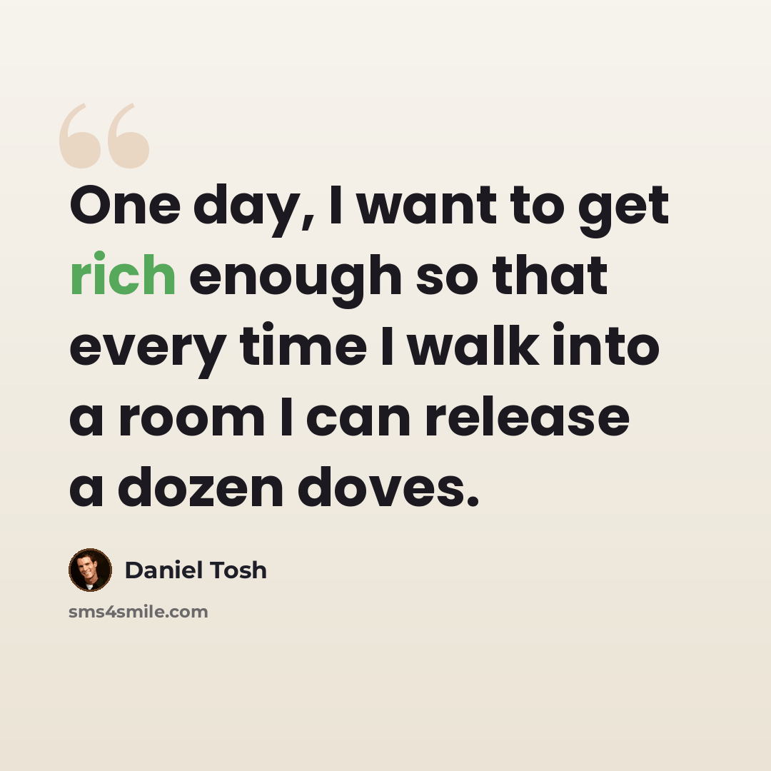“One day, I want to get rich enough so that every time I walk into a room I can release a dozen doves.” quote by Daniel Tosh