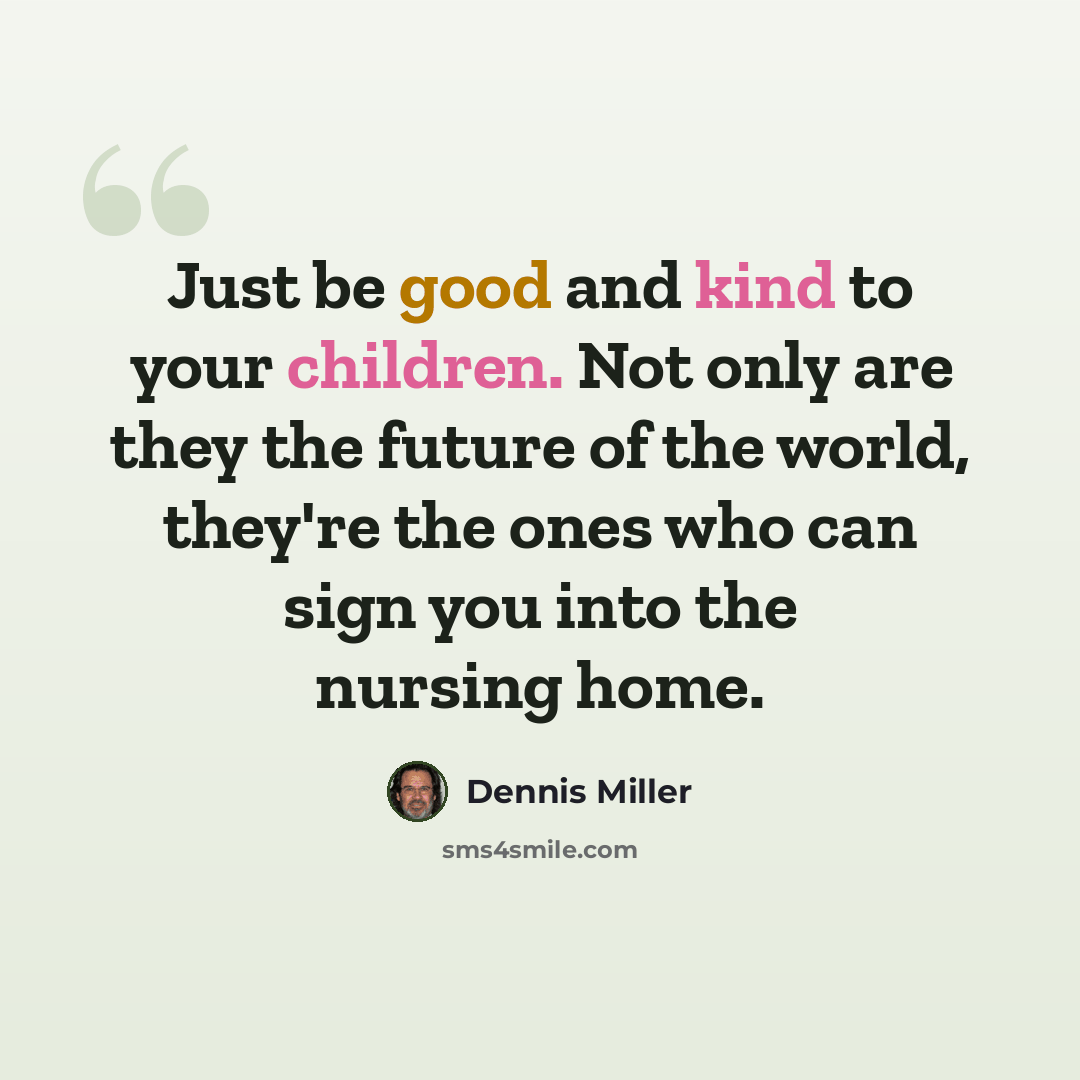 “Just be good and kind to your children. Not only are they the future of the world, they're the ones who can sign you into the nursing home.” quote by Dennis Miller