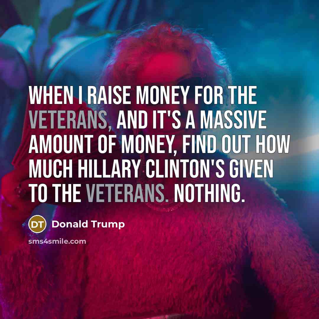 “When I raise money for the veterans, and it's a massive amount of money, find out how much Hillary Clinton's given to the veterans. Nothing.” quote by Donald Trump