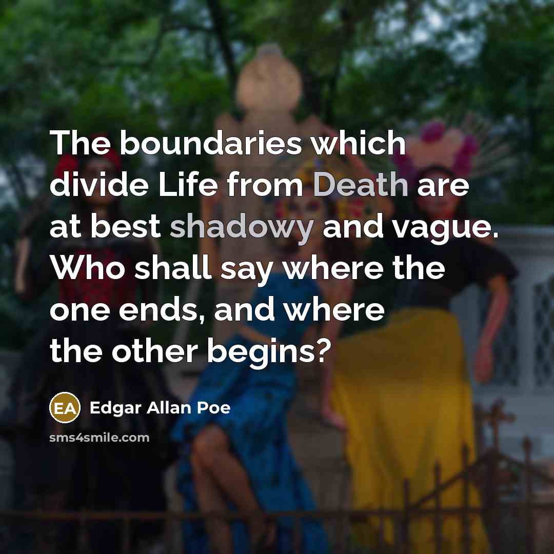 “The boundaries which divide Life from Death are at best shadowy and vague. Who shall say where the one ends, and where the other begins?” quote by Edgar Allan Poe