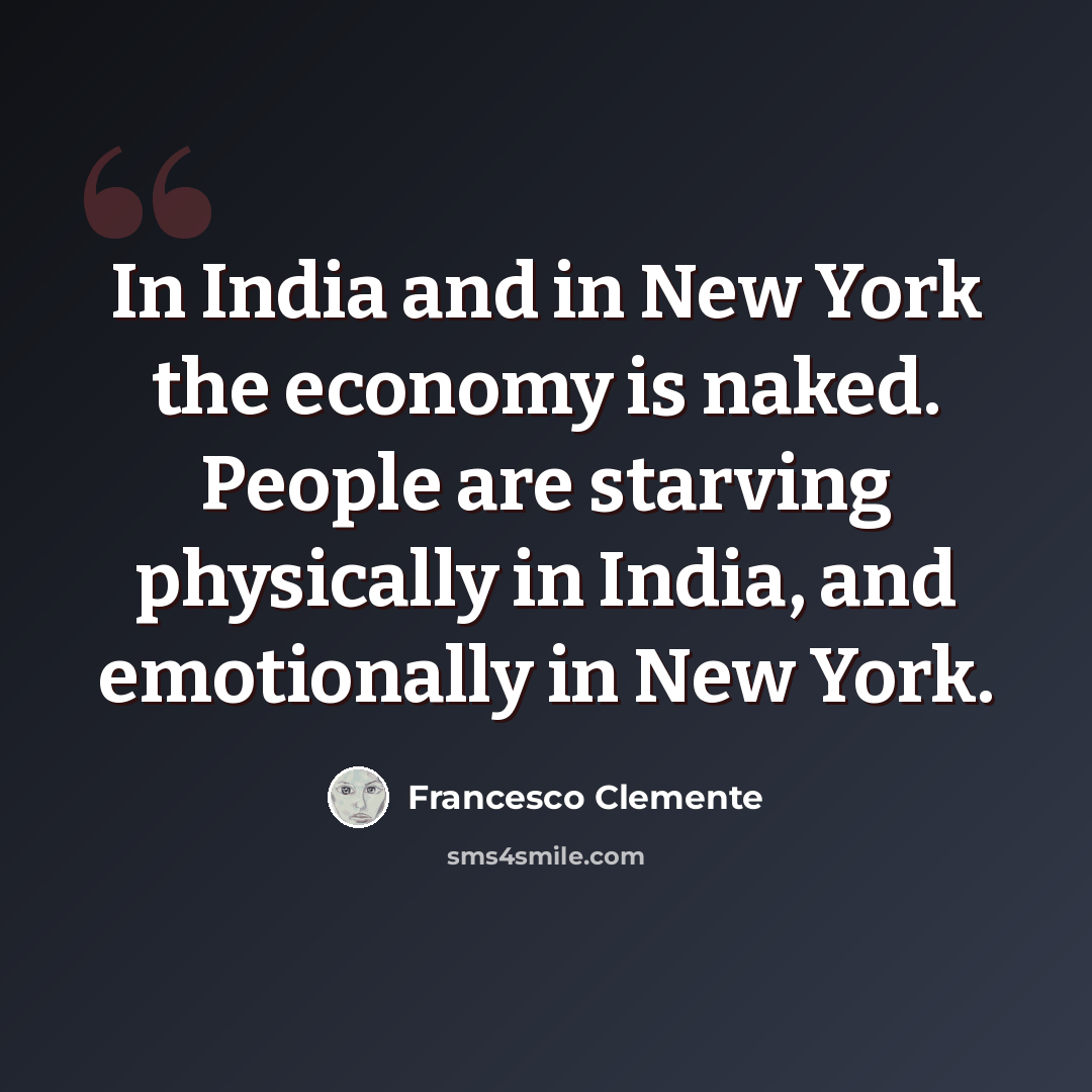 “In India and in New York the economy is naked. People are starving physically in India, and emotionally in New York.” quote by Francesco Clemente