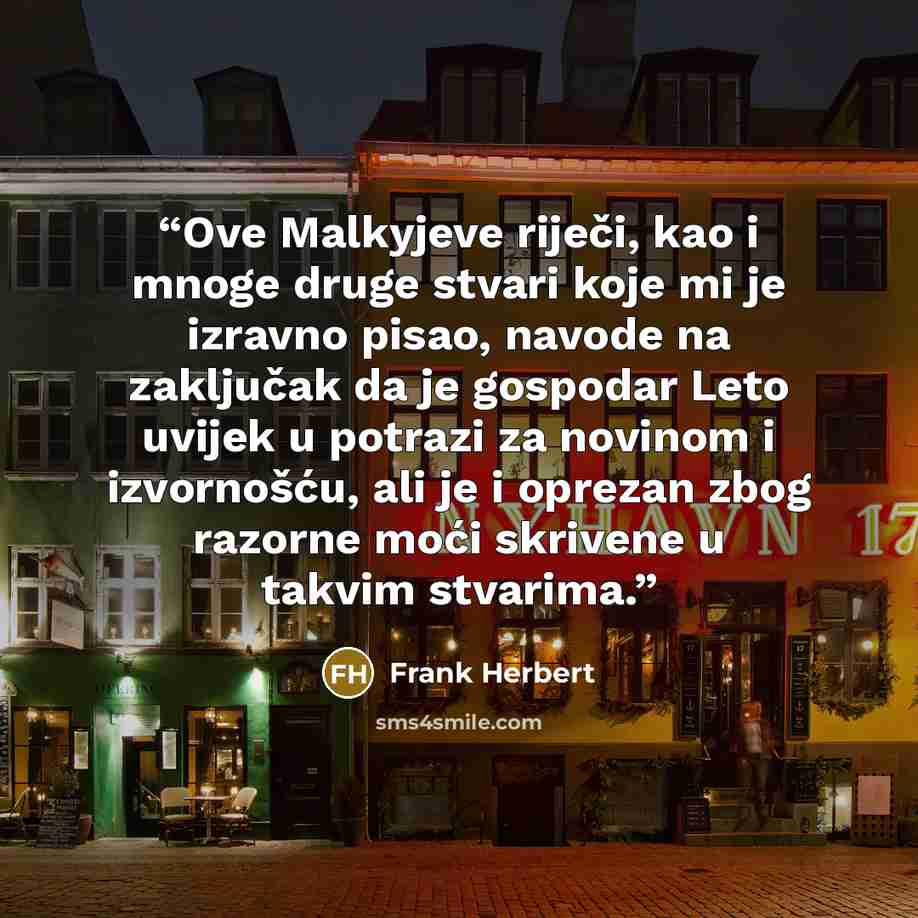 “Ove Malkyjeve riječi, kao i mnoge druge stvari koje mi je izravno pisao, navode na zaključak da je gospodar Leto uvijek u potrazi za novinom i izvornošću, ali je i oprezan zbog razorne moći skrivene u takvim stvarima.” quote by Frank Herbert