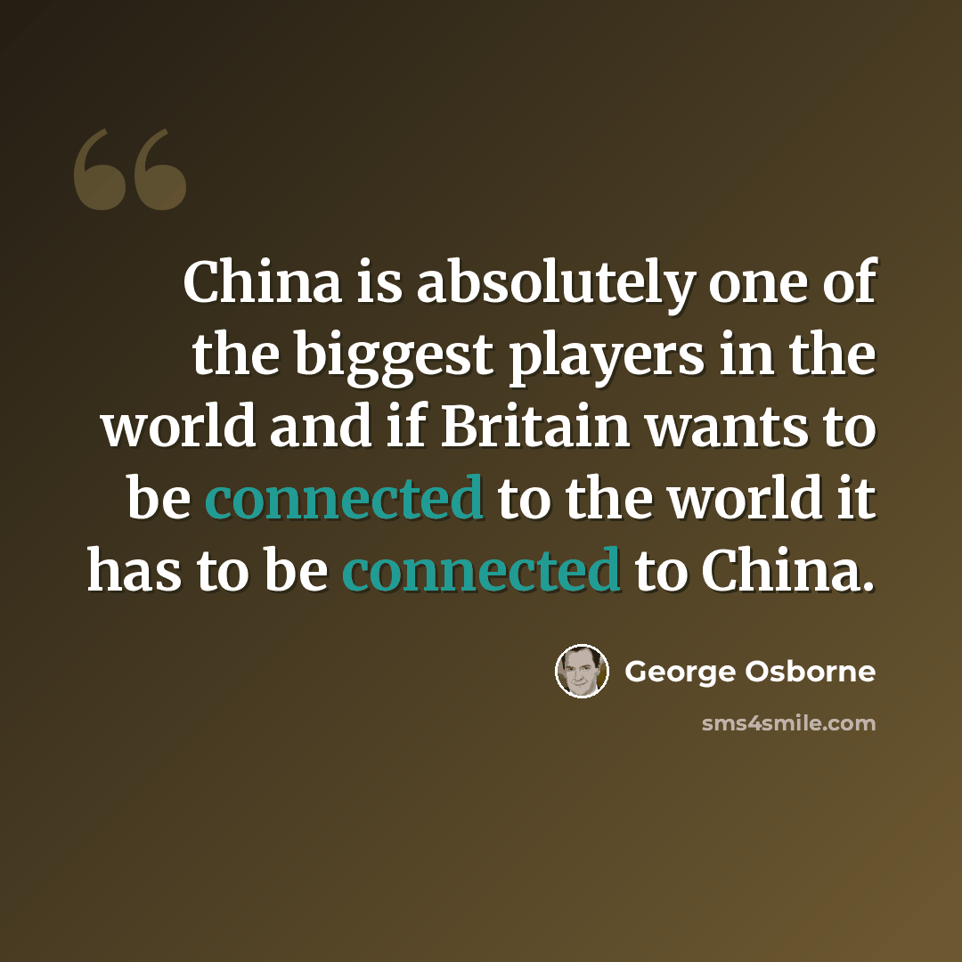 “China is absolutely one of the biggest players in the world and if Britain wants to be connected to the world it has to be connected to China.” quote by George Osborne