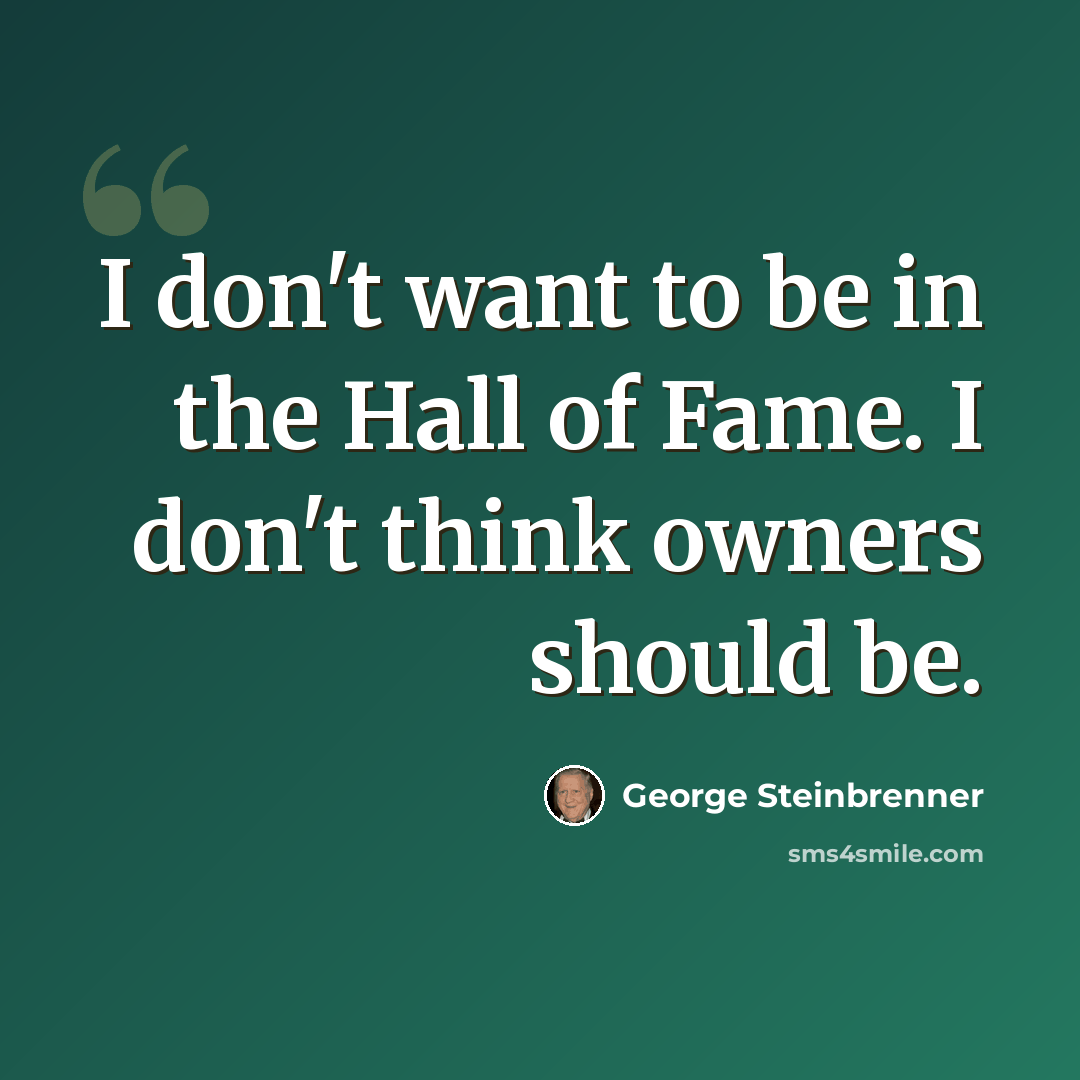“I don't want to be in the Hall of Fame. I don't think owners should be.” quote by George Steinbrenner