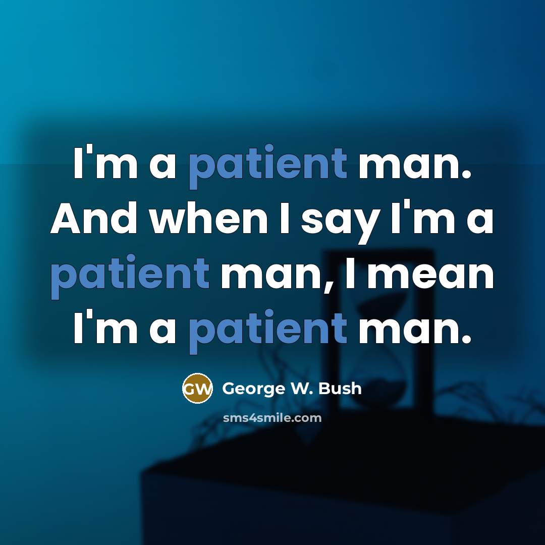 “I'm a patient man. And when I say I'm a patient man, I mean I'm a patient man.” quote by George W. Bush