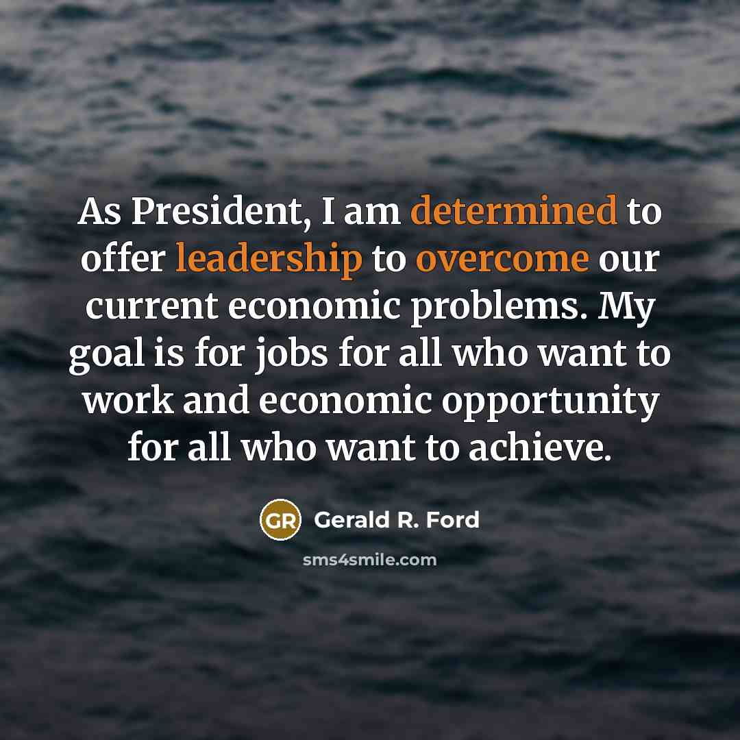 “As President, I am determined to offer leadership to overcome our current economic problems. My goal is for jobs for all who want to work and economic opportunity for all who want to achieve.” quote by Gerald R. Ford