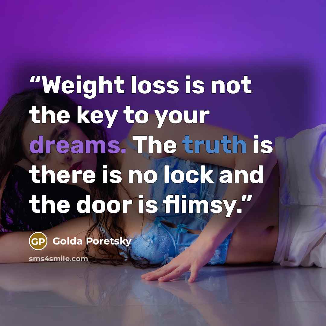 “Weight loss is not the key to your dreams. The truth is there is no lock and the door is flimsy.” quote by Golda Poretsky