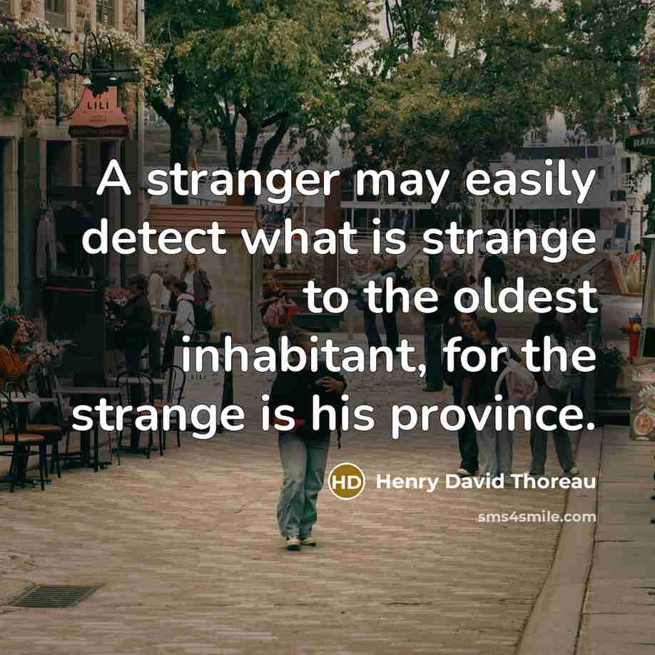 “A stranger may easily detect what is strange to the oldest inhabitant, for the strange is his province.” quote by Henry David Thoreau