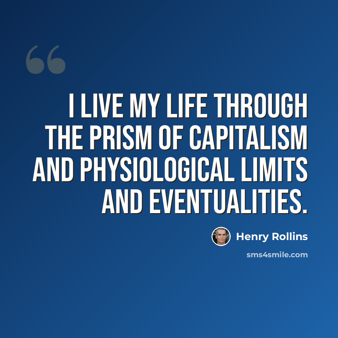 “I live my life through the prism of capitalism and physiological limits and eventualities.” quote by Henry Rollins