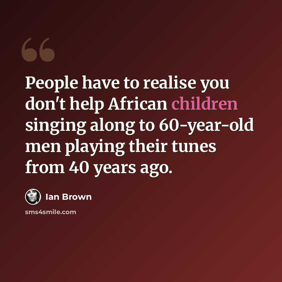 “People have to realise you don't help African children singing along to 60-year-old men playing their tunes from 40 years ago.” quote by Ian Brown