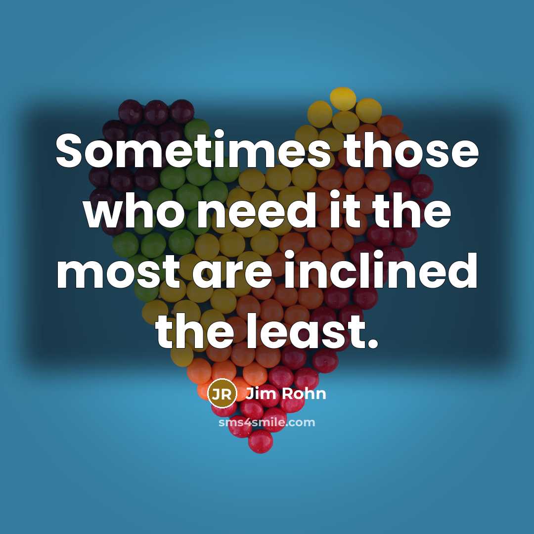 “Sometimes those who need it the most are inclined the least.” quote by Jim Rohn