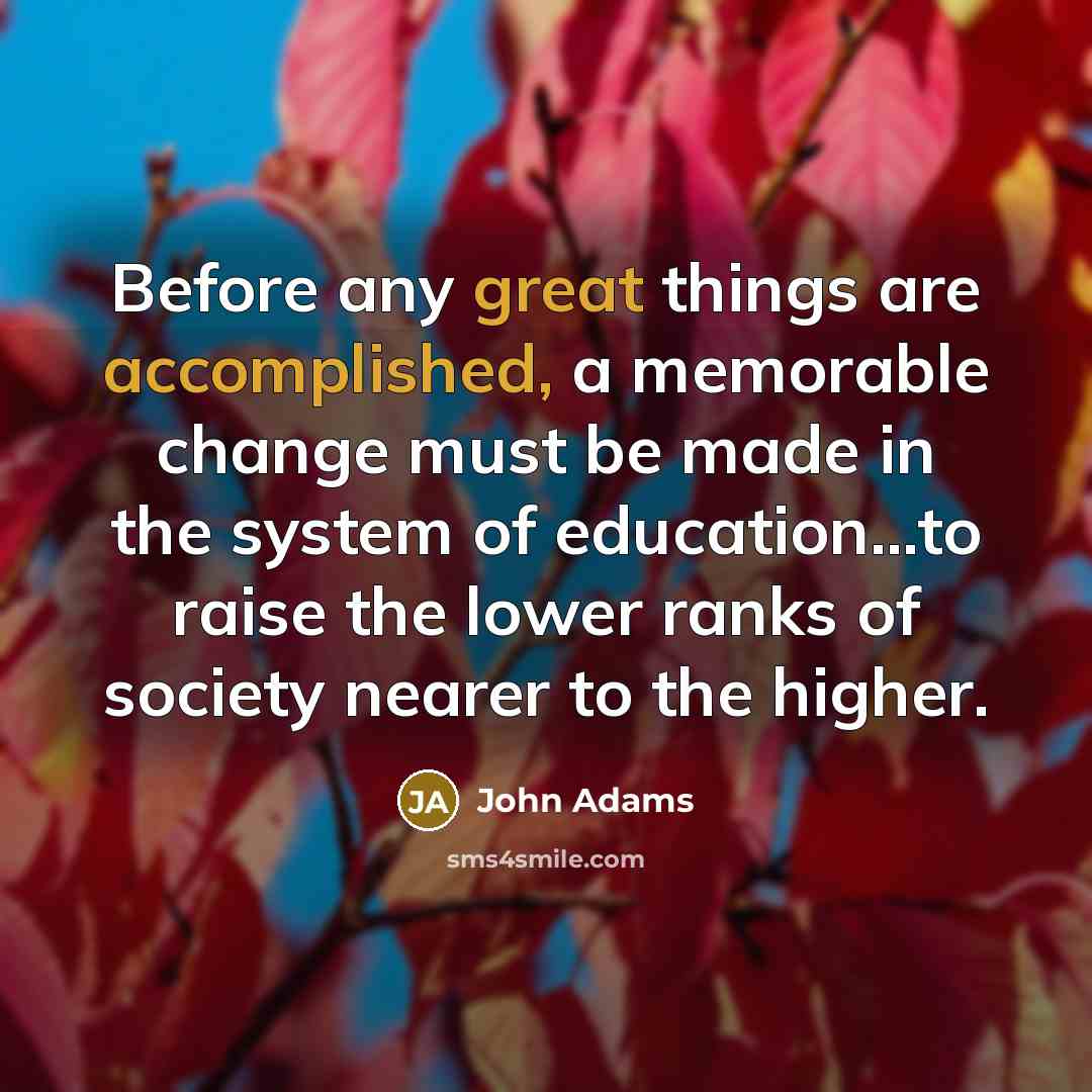 “Before any great things are accomplished, a memorable change must be made in the system of education...to raise the lower ranks of society nearer to the higher.” quote by John Adams