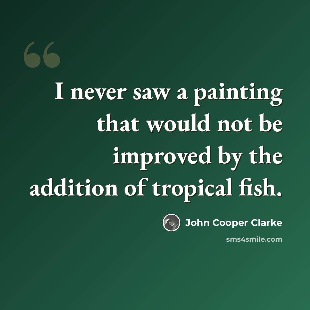 “I never saw a painting that would not be improved by the addition of tropical fish.” quote by John Cooper Clarke