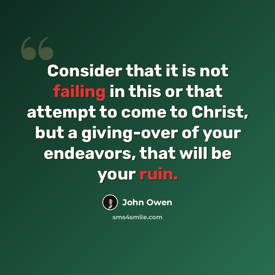 “Consider that it is not failing in this or that attempt to come to Christ, but a giving-over of your endeavors, that will be your ruin.” quote by John Owen