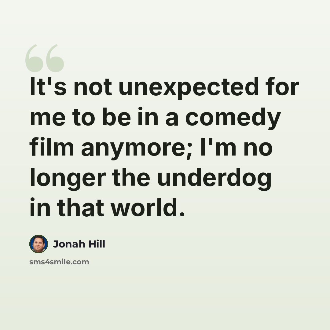 “It's not unexpected for me to be in a comedy film anymore; I'm no longer the underdog in that world.” quote by Jonah Hill