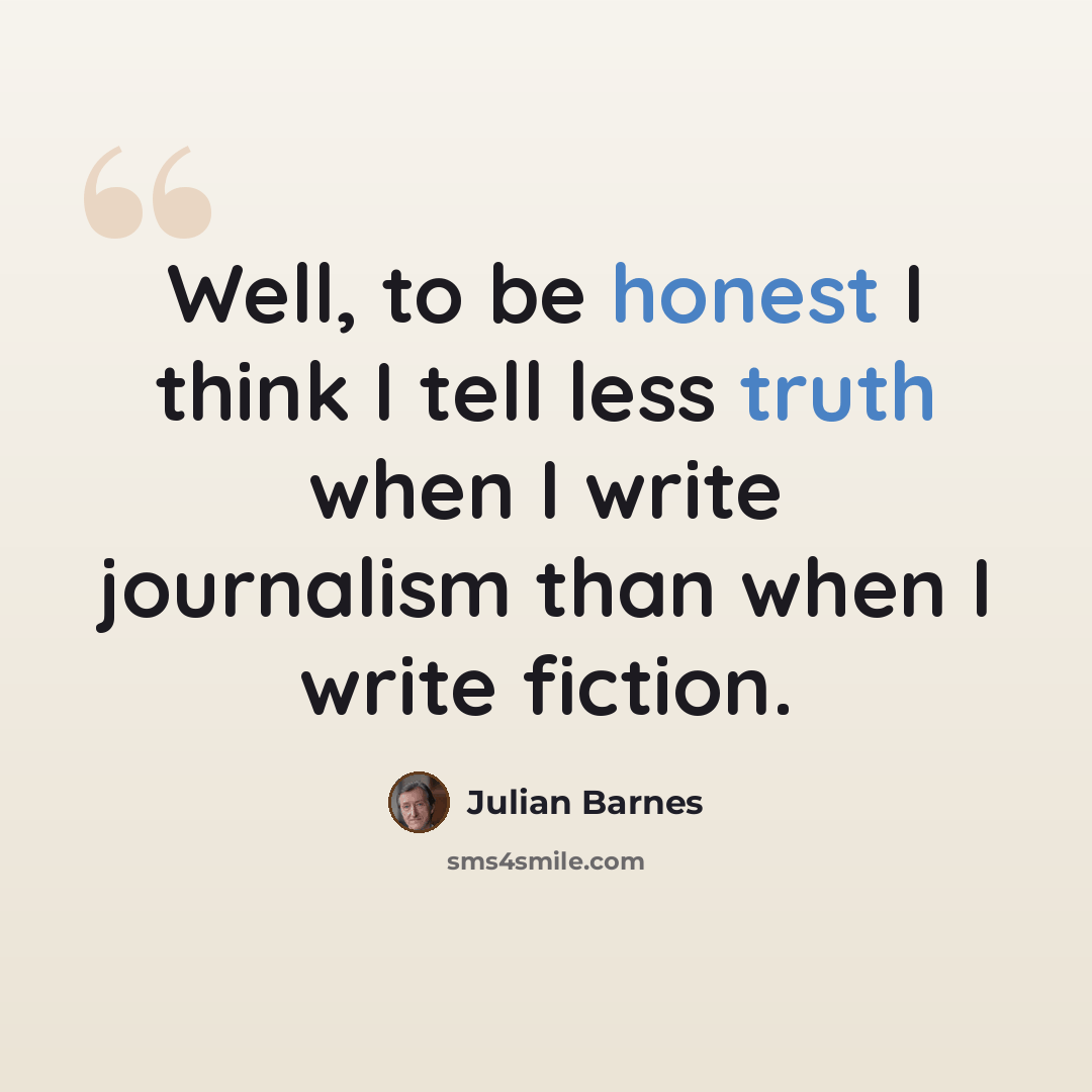 “Well, to be honest I think I tell less truth when I write journalism than when I write fiction.” quote by Julian Barnes