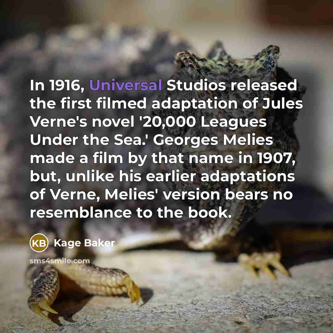 “In 1916, Universal Studios released the first filmed adaptation of Jules Verne's novel '20,000 Leagues Under the Sea.' Georges Melies made a film by that name in 1907, but, unlike his earlier adaptations of Verne, Melies' version bears no resemblance to the book.” quote by Kage Baker