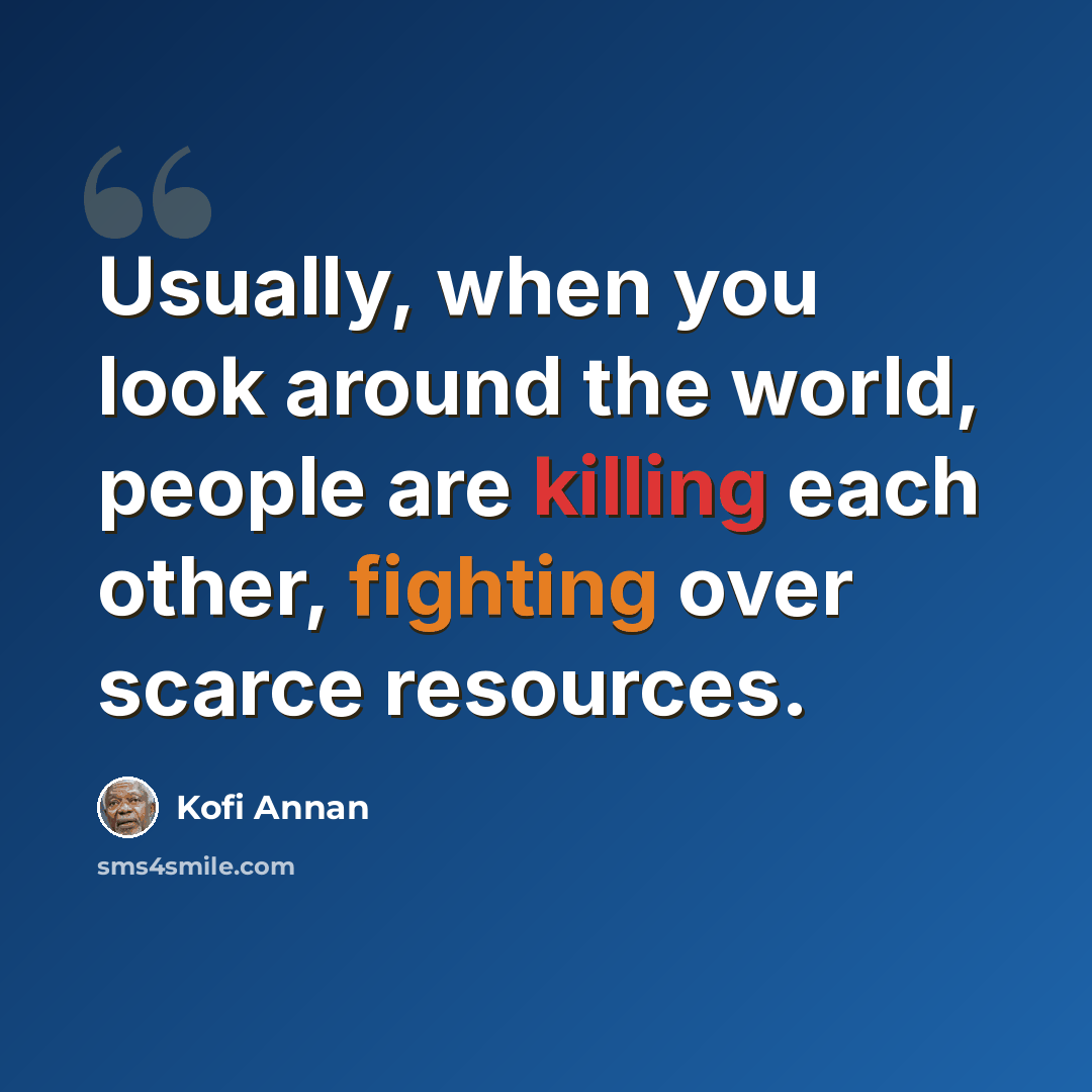 “Usually, when you look around the world, people are killing each other, fighting over scarce resources.” quote by Kofi Annan