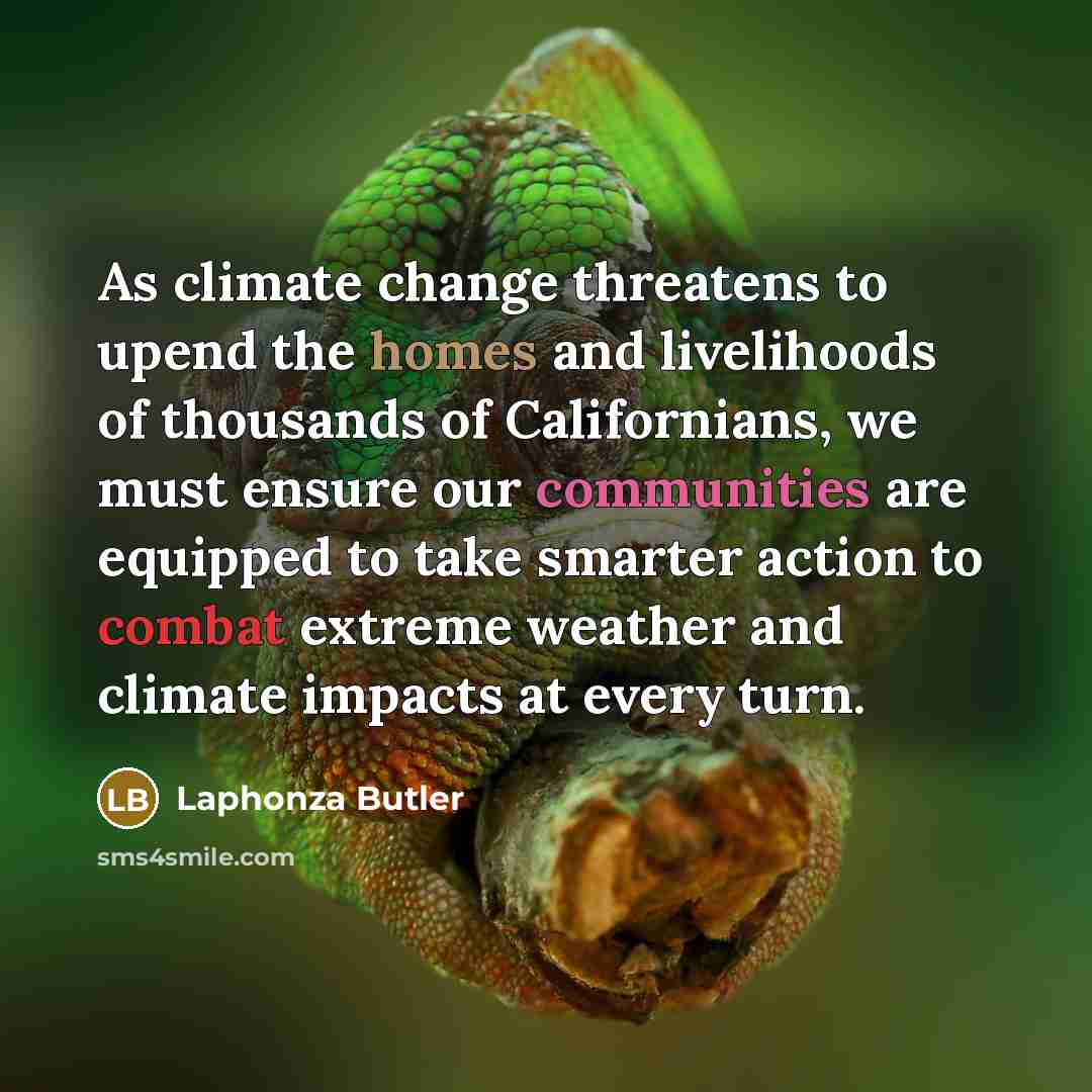 “As climate change threatens to upend the homes and livelihoods of thousands of Californians, we must ensure our communities are equipped to take smarter action to combat extreme weather and climate impacts at every turn.” quote by Laphonza Butler