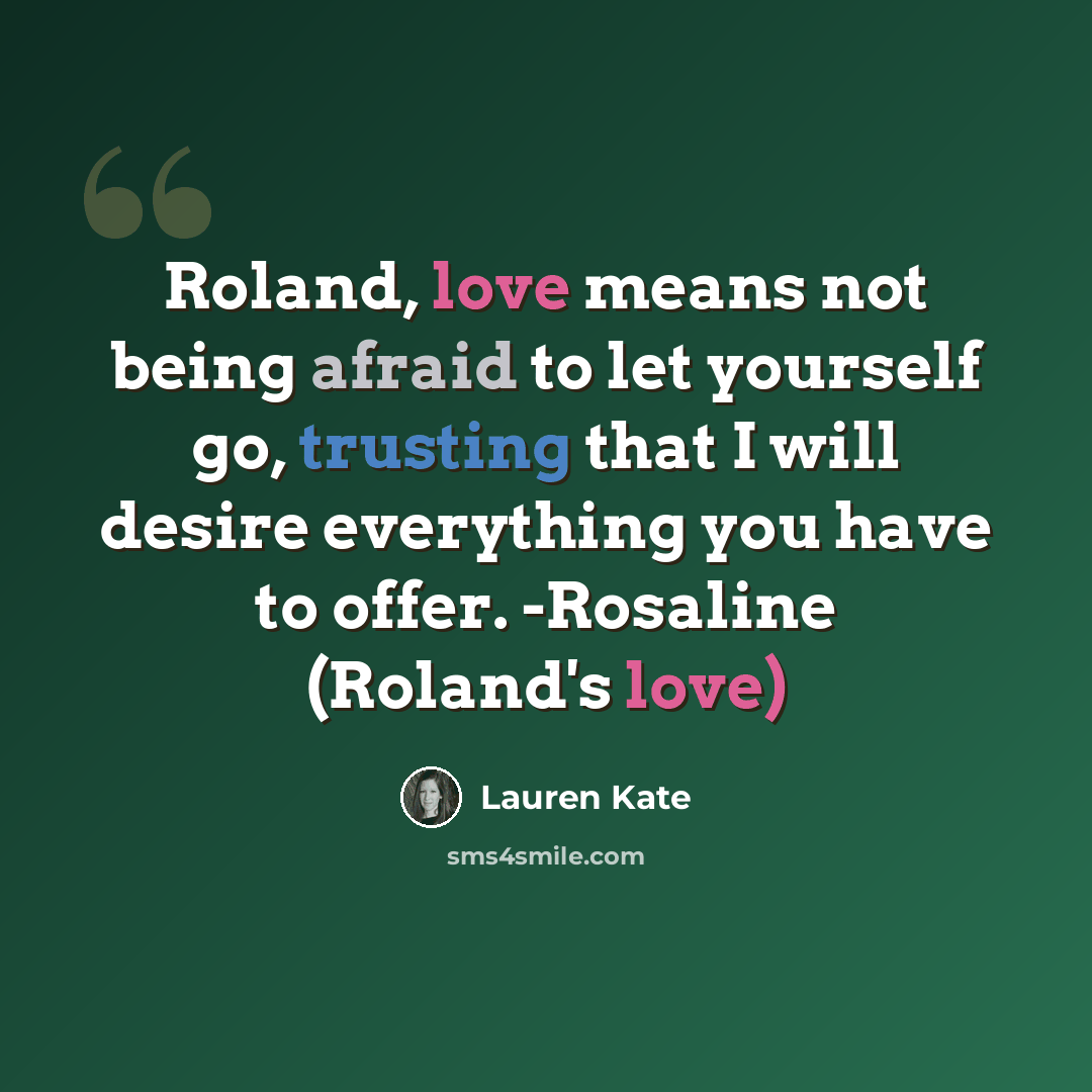 “Roland, love means not being afraid to let yourself go, trusting that I will desire everything you have to offer. -Rosaline (Roland's love)” quote by Lauren Kate
