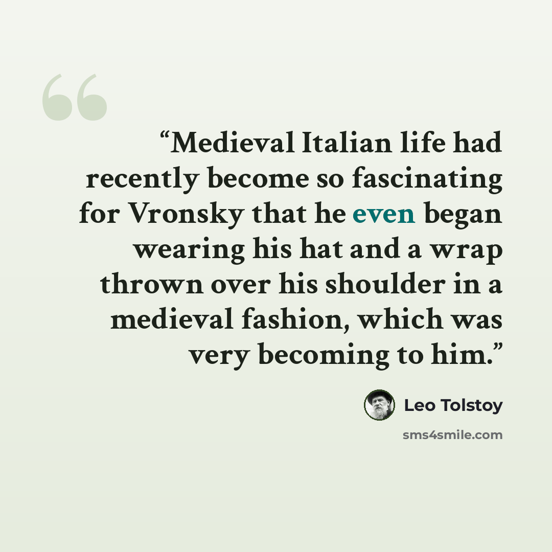 “Medieval Italian life had recently become so fascinating for Vronsky that he even began wearing his hat and a wrap thrown over his shoulder in a medieval fashion, which was very becoming to him.” quote by Leo Tolstoy