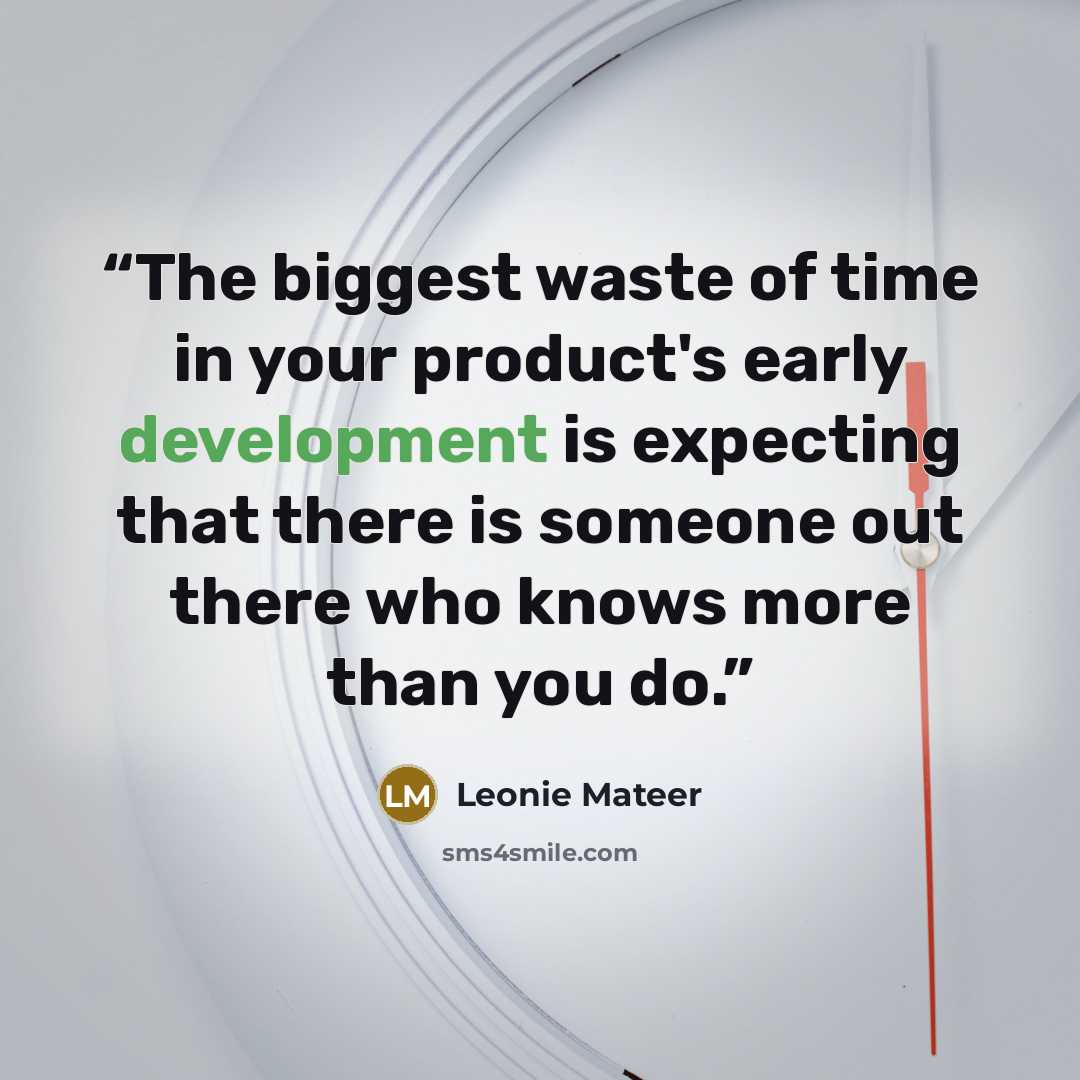 “The biggest waste of time in your product's early development is expecting that there is someone out there who knows more than you do.” quote by Leonie Mateer