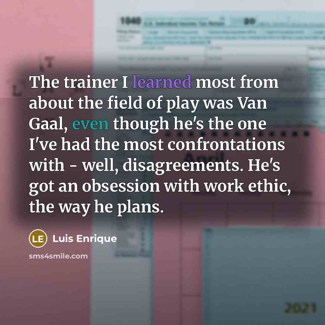 “The trainer I learned most from about the field of play was Van Gaal, even though he's the one I've had the most confrontations with - well, disagreements. He's got an obsession with work ethic, the way he plans.” quote by Luis Enrique