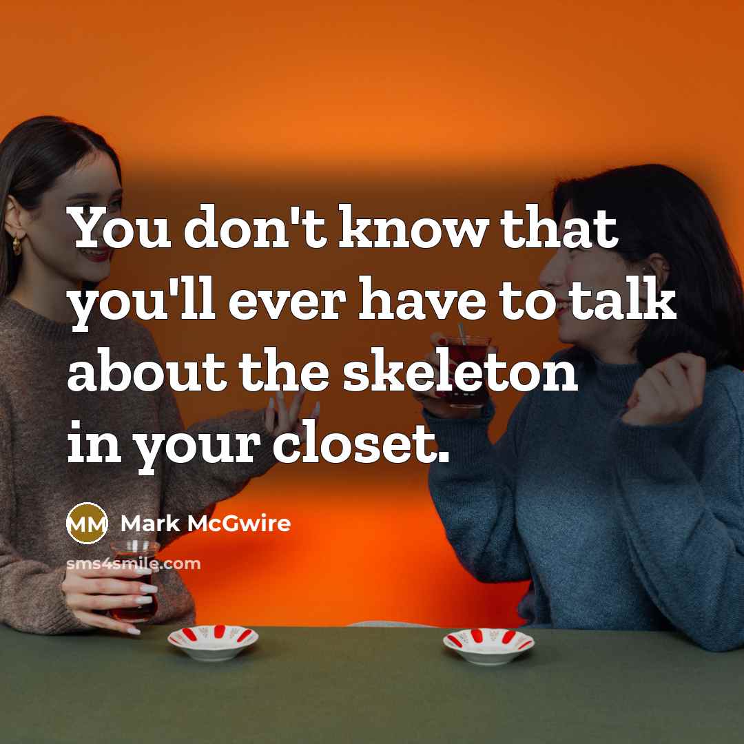 “You don't know that you'll ever have to talk about the skeleton in your closet.” quote by Mark McGwire