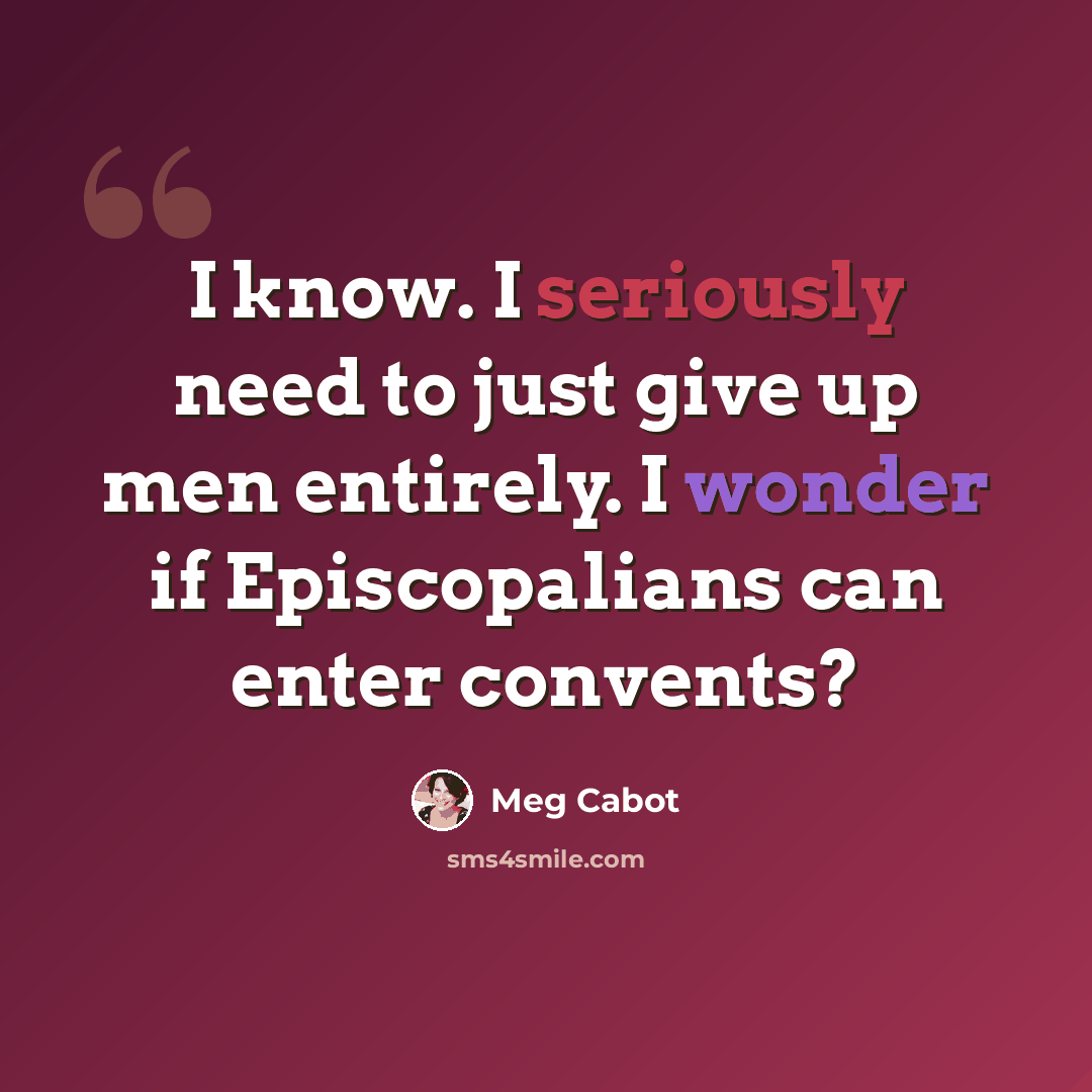 “I know. I seriously need to just give up men entirely. I wonder if Episcopalians can enter convents?” quote by Meg Cabot
