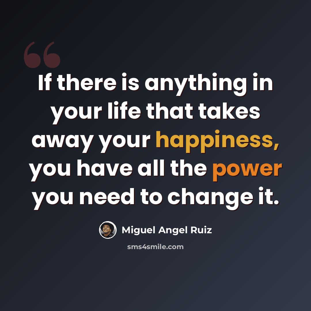 “If there is anything in your life that takes away your happiness, you have all the power you need to change it.” quote by Miguel Angel Ruiz